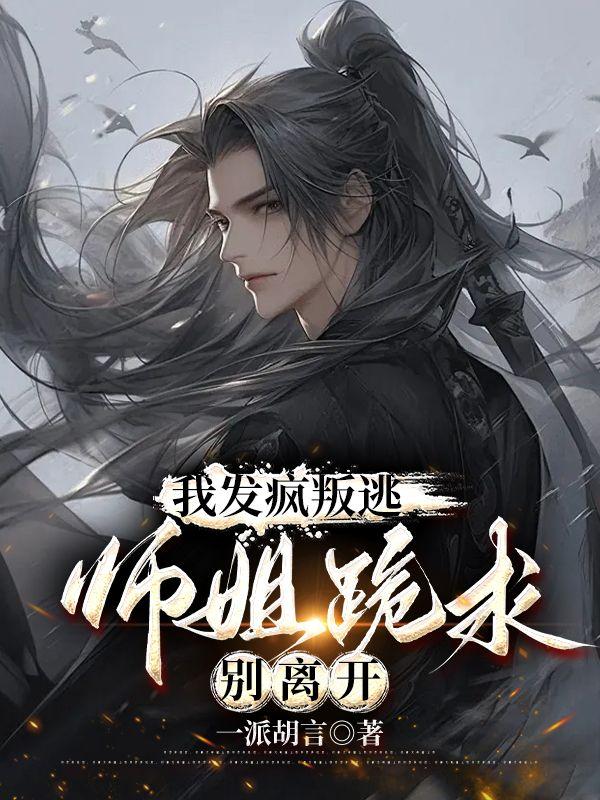 我发疯叛逃,师姐跪求别离开