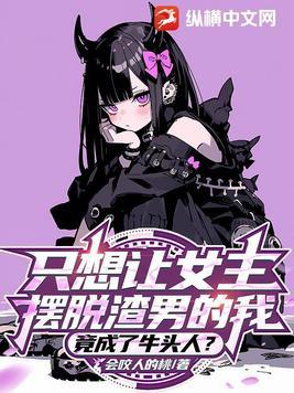 只想让女主摆脱渣男的我,竟成了牛头人?