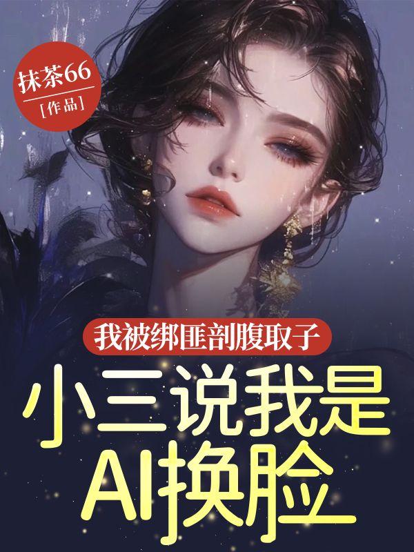 我被绑匪剖腹取子,小三说我是AI换脸