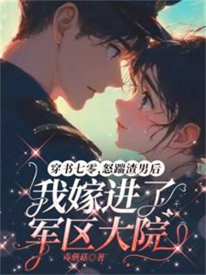 穿书七零,怒踹渣男后我嫁进了军区大院