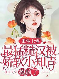 重生七零:最猛糙汉被娇软小知青撩疯了