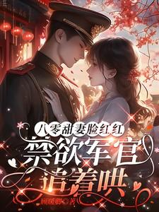 八零甜妻脸红红,禁欲军官追着哄